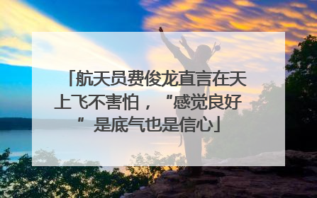 航天员费俊龙直言在天上飞不害怕，“感觉良好”是底气也是信心
