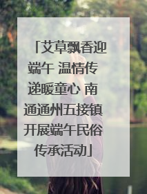 艾草飘香迎端午 温情传递暖童心 南通通州五接镇开展端午民俗传承活动