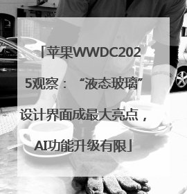苹果WWDC2025观察：“液态玻璃”设计界面成最大亮点，AI功能升级有限