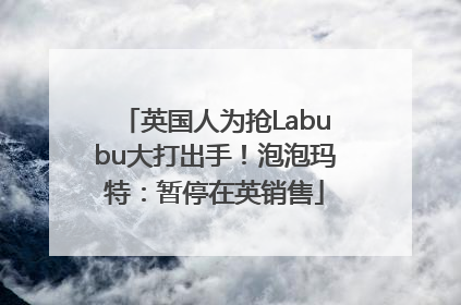英国人为抢Labubu大打出手！泡泡玛特：暂停在英销售