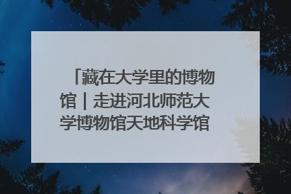 藏在大学里的博物馆｜走进河北师范大学博物馆天地科学馆：在校园里赴一场“宇宙之约”