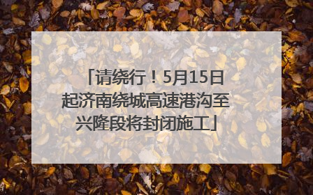 请绕行！5月15日起济南绕城高速港沟至兴隆段将封闭施工