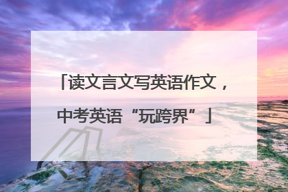 读文言文写英语作文，中考英语“玩跨界”