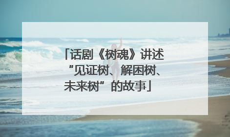 话剧《树魂》讲述“见证树、解困树、未来树”的故事