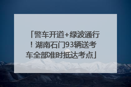 警车开道+绿波通行！湖南石门93辆送考车全部准时抵达考点