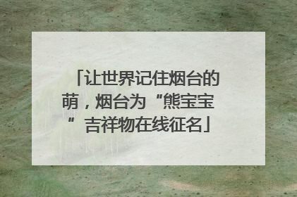 让世界记住烟台的萌，烟台为“熊宝宝”吉祥物在线征名