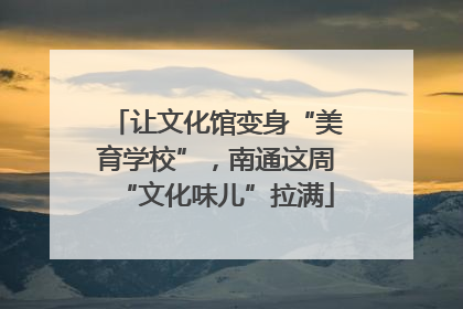 让文化馆变身“美育学校”，南通这周“文化味儿”拉满
