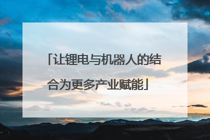 让锂电与机器人的结合为更多产业赋能