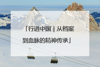 行进中国｜从档案到血脉的精神传承