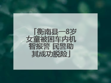 衡南县一8岁女童被困车内机智报警 民警助其成功脱险