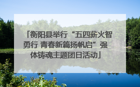 衡阳县举行“五四薪火智勇行 青春新篇扬帆启”强体铸魂主题团日活动