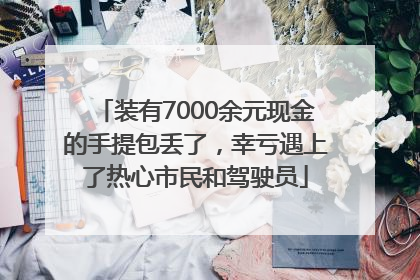 装有7000余元现金的手提包丢了，幸亏遇上了热心市民和驾驶员