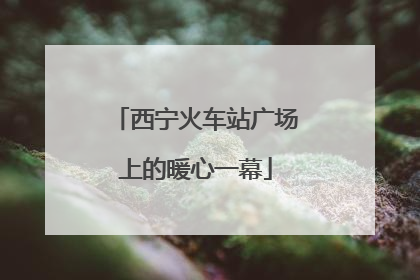 西宁火车站广场上的暖心一幕