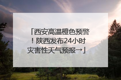 西安高温橙色预警！陕西发布24小时灾害性天气预报→