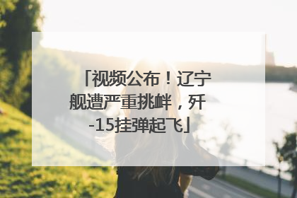 视频公布！辽宁舰遭严重挑衅，歼-15挂弹起飞