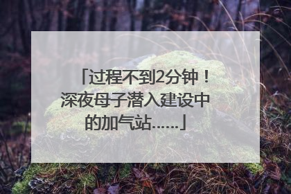 过程不到2分钟！深夜母子潜入建设中的加气站……