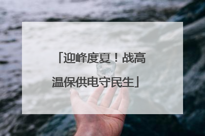 迎峰度夏！战高温保供电守民生