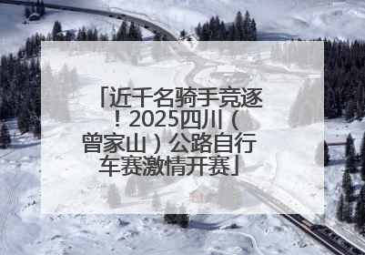 近千名骑手竞逐！2025四川（曾家山）公路自行车赛激情开赛