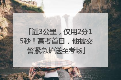 近3公里，仅用2分15秒！高考首日，他被交警紧急护送至考场