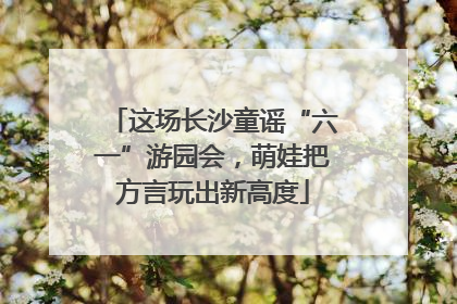 这场长沙童谣“六一”游园会，萌娃把方言玩出新高度