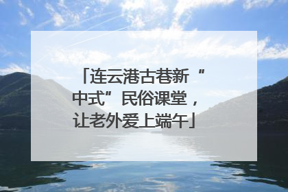 连云港古巷新“中式”民俗课堂，让老外爱上端午