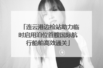 连云港边检站助力临时启用泊位首艘国际航行船舶高效通关