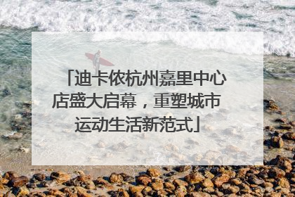 迪卡侬杭州嘉里中心店盛大启幕，重塑城市运动生活新范式