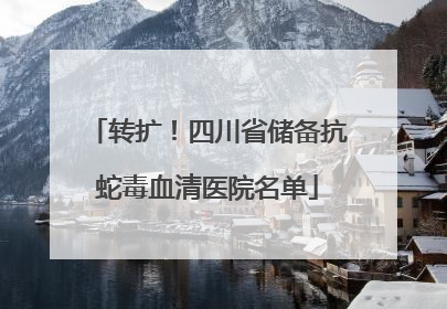 转扩！四川省储备抗蛇毒血清医院名单