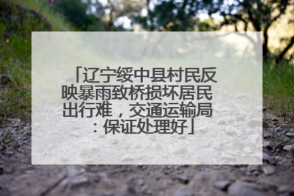 辽宁绥中县村民反映暴雨致桥损坏居民出行难，交通运输局：保证处理好