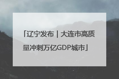 辽宁发布｜大连市高质量冲刺万亿GDP城市