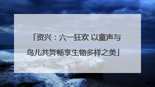 资兴：六一狂欢 以童声与鸟儿共舞畅享生物多样之美