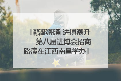 赣鄱潮涌 进博潮升——第八届进博会招商路演在江西南昌举办