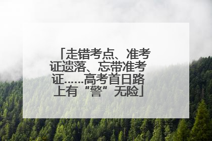 走错考点、准考证遗落、忘带准考证……高考首日路上有“警”无险
