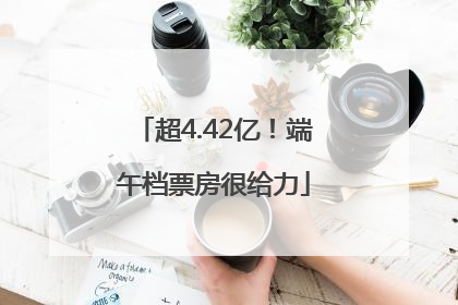 超4.42亿！端午档票房很给力
