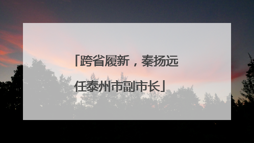 跨省履新，秦扬远任泰州市副市长