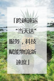 跨越速运“当天达”服务，科技赋能物流新速度