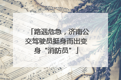 路遇危急，济南公交驾驶员挺身而出变身“消防员”