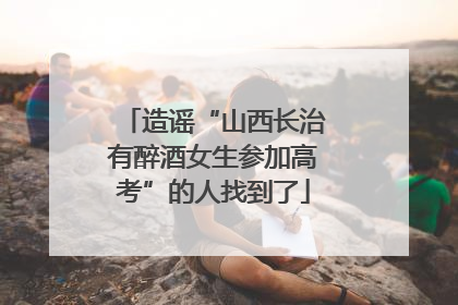 造谣“山西长治有醉酒女生参加高考”的人找到了