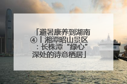 避暑康养到湖南④丨湘潭昭山景区：长株潭“绿心”深处的诗意栖居