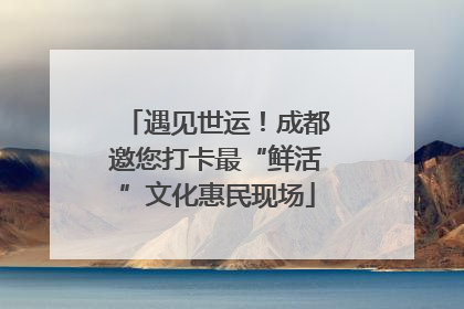 遇见世运！成都邀您打卡最“鲜活”文化惠民现场