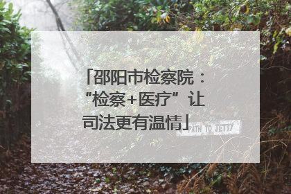 邵阳市检察院：“检察+医疗”让司法更有温情