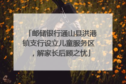 邮储银行通山县洪港镇支行设立儿童服务区，解家长后顾之忧