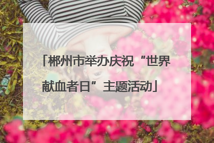 郴州市举办庆祝“世界献血者日”主题活动