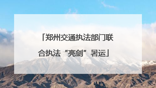 郑州交通执法部门联合执法“亮剑”暑运