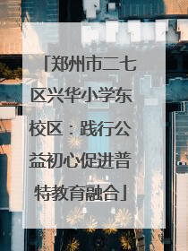 郑州市二七区兴华小学东校区：践行公益初心促进普特教育融合