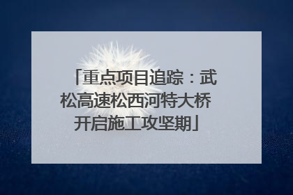 重点项目追踪：武松高速松西河特大桥开启施工攻坚期