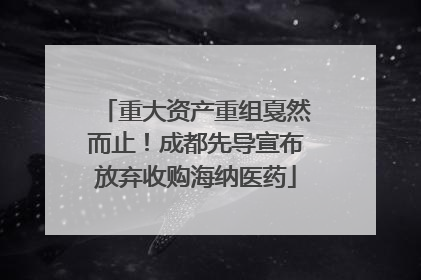 重大资产重组戛然而止！成都先导宣布放弃收购海纳医药