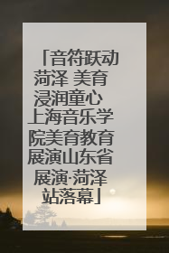 音符跃动菏泽 美育浸润童心 上海音乐学院美育教育展演山东省展演·菏泽站落幕