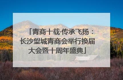 青商十载·传承飞扬：长沙望城青商会举行换届大会暨十周年盛典