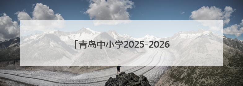 青岛中小学2025-2026学年度第一学期寒假时间公布